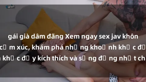 gái già dâm đãng Xem ngay sex jav không che để thỏa mãn cảm xúc, khám phá những khoảnh khắc đầy kích thích và sống động nhất chỉ trong click!