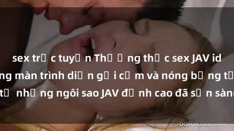 sex trực tuyến Thưởng thức sex JAV idol miễn phí: Những màn trình diễn gợi cảm và nóng bỏng từ những ngôi sao JAV đỉnh cao đã sẵn sàng để bạn khám phá.