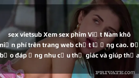 sex vietsub Xem sex phim Việt Nam không che hoàn toàn miễn phí trên trang web chất lượng cao. Đảm bảo đáp ứng nhu cầu thị giác và giúp thỏa mãn mong muốn của bạn.