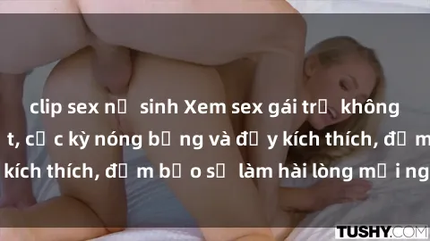 clip sex nữ sinh Xem sex gái trẻ không che hấp dẫn nhất, cực kỳ nóng bỏng và đầy kích thích, đảm bảo sẽ làm hài lòng mọi người!