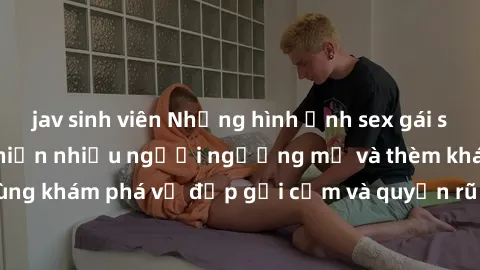 jav sinh viên Những hình ảnh sex gái sinh viên Việt Nam khiến nhiều người ngưỡng mộ và thèm khát. Cùng khám phá vẻ đẹp gợi cảm và quyến rũ của những cô gái trẻ này.