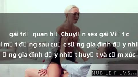 gái trẻ quan hệ Chuyện sex gái Việt có chồng: Những bí mật đằng sau cuộc sống gia đình đầy nhiệt huyết và cảm xúc