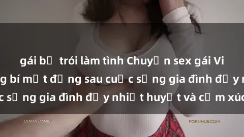 gái bị trói làm tình Chuyện sex gái Việt có chồng: Những bí mật đằng sau cuộc sống gia đình đầy nhiệt huyết và cảm xúc