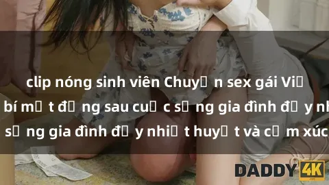 clip nóng sinh viên Chuyện sex gái Việt có chồng: Những bí mật đằng sau cuộc sống gia đình đầy nhiệt huyết và cảm xúc