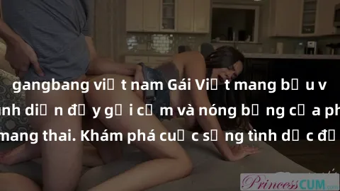 gangbang việt nam Gái Việt mang bầu và làm tình: Màn trình diễn đầy gợi cảm và nóng bỏng của phụ nữ mang thai. Khám phá cuộc sống tình dục đầy hấp dẫn và mới lạ của họ!