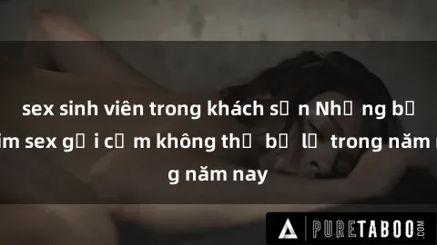 sex sinh viên trong khách sạn Những bộ phim sex gợi cảm không thể bỏ lỡ trong năm nay