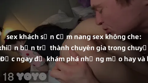 sex khách sạn Cẩm nang sex không che: Những bí quyết khiến bạn trở thành chuyên gia trong chuyện ấy! Đọc ngay để khám phá những mẹo hay và bí quyết tình dục không che.