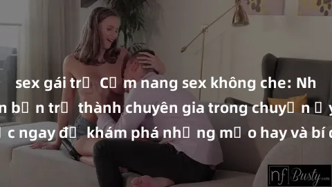 sex gái trẻ Cẩm nang sex không che: Những bí quyết khiến bạn trở thành chuyên gia trong chuyện ấy! Đọc ngay để khám phá những mẹo hay và bí quyết tình dục không che.