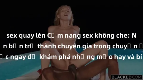 sex quay lén Cẩm nang sex không che: Những bí quyết khiến bạn trở thành chuyên gia trong chuyện ấy! Đọc ngay để khám phá những mẹo hay và bí quyết tình dục không che.