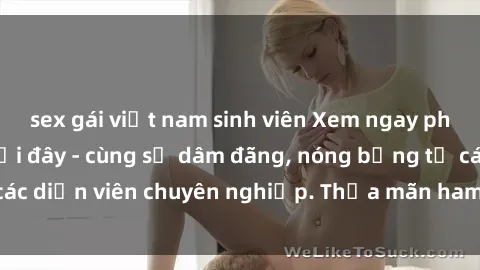sex gái việt nam sinh viên Xem ngay phim sex miễn phí tại đây - cùng sự dâm đãng, nóng bỏng từ các diễn viên chuyên nghiệp. Thỏa mãn ham muốn ngay hôm nay!