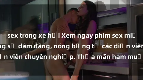 sex trong xe hơi Xem ngay phim sex miễn phí tại đây - cùng sự dâm đãng, nóng bỏng từ các diễn viên chuyên nghiệp. Thỏa mãn ham muốn ngay hôm nay!