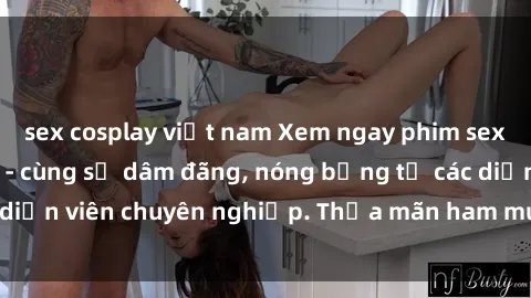 sex cosplay việt nam Xem ngay phim sex miễn phí tại đây - cùng sự dâm đãng, nóng bỏng từ các diễn viên chuyên nghiệp. Thỏa mãn ham muốn ngay hôm nay!