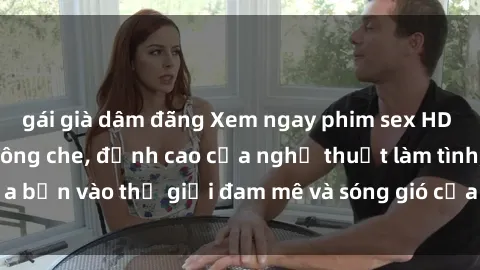 gái già dâm đãng Xem ngay phim sex HD chất lượng cao không che, đỉnh cao của nghệ thuật làm tình, đưa bạn vào thế giới đam mê và sóng gió của tình yêu không giới hạn.