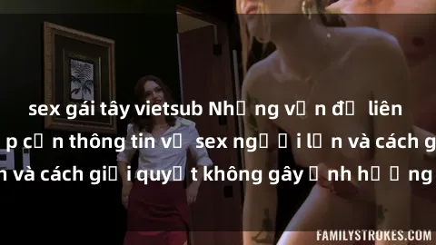 sex gái tây vietsub Những vấn đề liên quan đến việc tiếp cận thông tin về sex người lớn và cách giải quyết không gây ảnh hưởng đến trẻ em