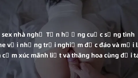 sex nhà nghỉ Tận hưởng cuộc sống tình dục online không che với những trải nghiệm độc đáo và mới lạ. Khám phá cảm xúc mãnh liệt và thăng hoa cùng đối tác tại các trang web chuyên nghiệp.