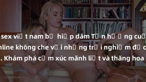 sex việt nam bị hiếp dâm Tận hưởng cuộc sống tình dục online không che với những trải nghiệm độc đáo và mới lạ. Khám phá cảm xúc mãnh liệt và thăng hoa cùng đối tác tại các trang web chuyên nghiệp.