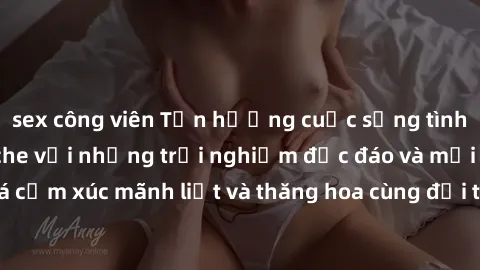 sex công viên Tận hưởng cuộc sống tình dục online không che với những trải nghiệm độc đáo và mới lạ. Khám phá cảm xúc mãnh liệt và thăng hoa cùng đối tác tại các trang web chuyên nghiệp.