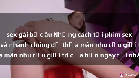 sex gái bắc âu Những cách tải phim sex về máy đơn giản và nhanh chóng để thỏa mãn nhu cầu giải trí của bạn ngay tại nhà