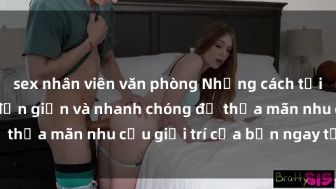 sex nhân viên văn phòng Những cách tải phim sex về máy đơn giản và nhanh chóng để thỏa mãn nhu cầu giải trí của bạn ngay tại nhà