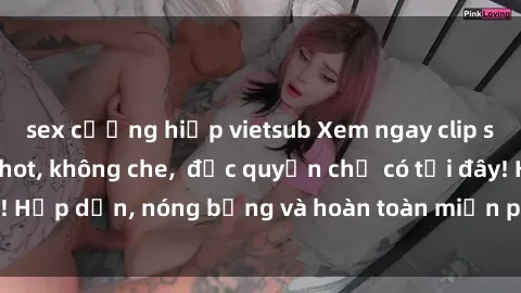 sex cưỡng hiếp vietsub Xem ngay clip sex không che cực hot, không che,  độc quyền chỉ có tại đây! Hấp dẫn, nóng bỏng và hoàn toàn miễn phí, không thể bỏ qua!