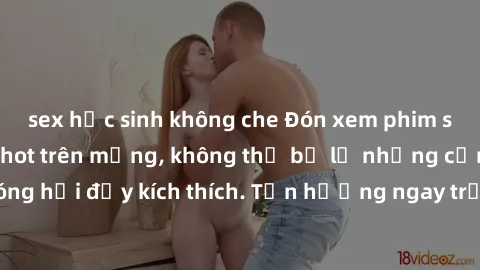 sex học sinh không che Đón xem phim sex mới nhất đang hot trên mạng, không thể bỏ lỡ những cảnh nóng hổi đầy kích thích. Tận hưởng ngay trước khi bị xoá chóng mặt!
