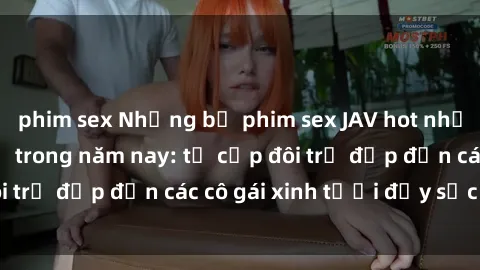 phim sex Những bộ phim sex JAV hot nhất không thể bỏ lỡ trong năm nay: từ cặp đôi trẻ đẹp đến các cô gái xinh tươi đầy sức hút.