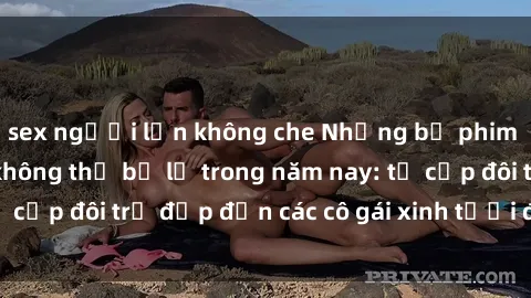 sex người lớn không che Những bộ phim sex JAV hot nhất không thể bỏ lỡ trong năm nay: từ cặp đôi trẻ đẹp đến các cô gái xinh tươi đầy sức hút.