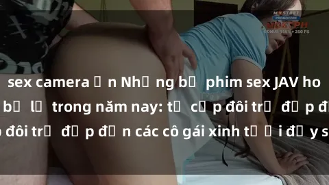 sex camera ẩn Những bộ phim sex JAV hot nhất không thể bỏ lỡ trong năm nay: từ cặp đôi trẻ đẹp đến các cô gái xinh tươi đầy sức hút.