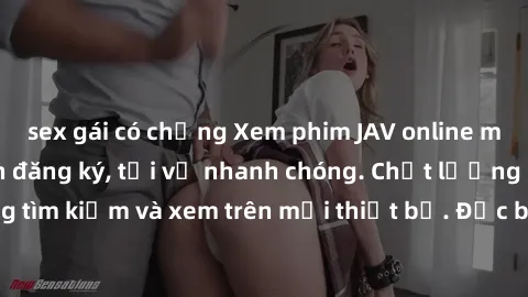 sex gái có chồng Xem phim JAV online miễn phí không cần đăng ký, tải về nhanh chóng. Chất lượng HD, dễ dàng tìm kiếm và xem trên mọi thiết bị. Đặc biệt, không quảng cáo làm phiền.