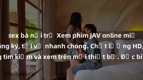 sex bà nội trợ Xem phim JAV online miễn phí không cần đăng ký, tải về nhanh chóng. Chất lượng HD, dễ dàng tìm kiếm và xem trên mọi thiết bị. Đặc biệt, không quảng cáo làm phiền.