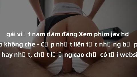 gái việt nam dâm đãng Xem phim jav hd miễn phí đỉnh cao không che - Cập nhật liên tục những bộ phim sex hay nhất, chất lượng cao chỉ có tại website chuyên nghiệp hàng đầu.