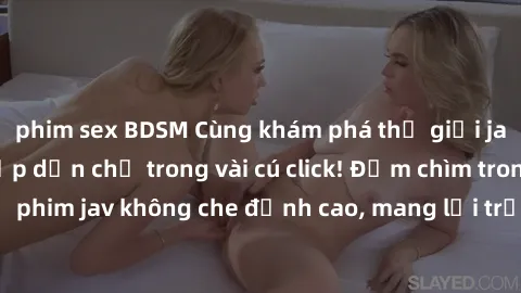 phim sex BDSM Cùng khám phá thế giới jav không che siêu hấp dẫn chỉ trong vài cú click! Đắm chìm trong những bộ phim jav không che đỉnh cao, mang lại trải nghiệm thú vị và đầy kích thích.