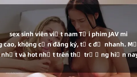 sex sinh viên việt nam Tải phim JAV miễn phí chất lượng cao, không cần đăng ký, tốc độ nhanh. Mới nhất và hot nhất trên thị trường hiện nay, cập nhật hàng ngày.