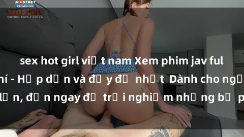 sex hot girl việt nam Xem phim jav full HD online miễn phí - Hấp dẫn và đầy đủ nhất  Dành cho người lớn, đến ngay để trải nghiệm những bộ phim hấp dẫn và hấp dẫn.