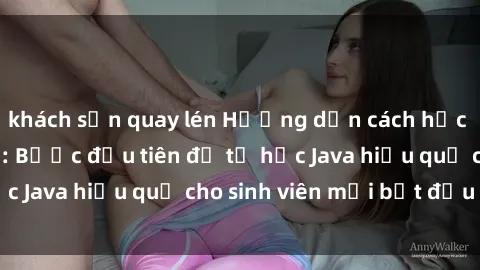 khách sạn quay lén Hướng dẫn cách học Java cho sinh viên: Bước đầu tiên để tự học Java hiệu quả cho sinh viên mới bắt đầu là gì?