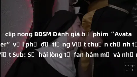 clip nóng BDSM Đánh giá bộ phim “Avatar: The Last Airbender” với phụ đề tiếng Việt chuẩn chỉnh từ nhóm Jav Việt Sub: Sự hài lòng từ fan hâm mộ và những điểm đáng chú ý trong bộ phim.