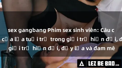 sex gangbang Phim sex sinh viên: Câu chuyện nóng bỏng của lứa tuổi trẻ trong giới trẻ hiện đại, đầy lửa và đam mê