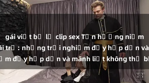 gái việt bị lộ clip sex Tận hưởng niềm vui của sex với gái trẻ: những trải nghiệm đầy hấp dẫn và mãnh liệt không thể bỏ lỡ