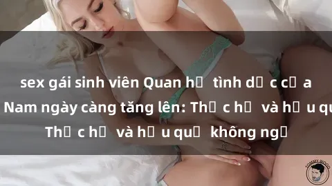 sex gái sinh viên Quan hệ tình dục của nữ sinh Việt Nam ngày càng tăng lên: Thực hư và hậu quả không ngờ