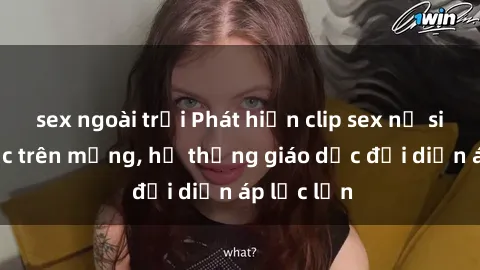sex ngoài trời Phát hiện clip sex nữ sinh gây sốc trên mạng, hệ thống giáo dục đối diện áp lực lớn