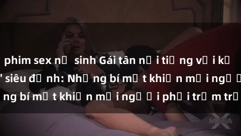 phim sex nữ sinh Gái tân nổi tiếng với kỹ năng 'làm tình' siêu đỉnh: Những bí mật khiến mọi người phải trầm trồ