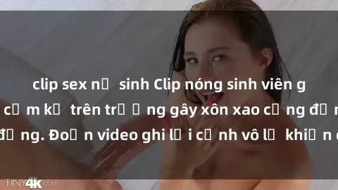 clip sex nữ sinh Clip nóng sinh viên gây sốc: Hành động cấm kỵ trên trường gây xôn xao cộng đồng. Đoạn video ghi lại cảnh vô lễ khiến dư luận bức xúc.