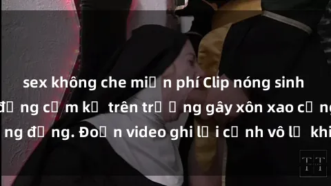 sex không che miễn phí Clip nóng sinh viên gây sốc: Hành động cấm kỵ trên trường gây xôn xao cộng đồng. Đoạn video ghi lại cảnh vô lễ khiến dư luận bức xúc.