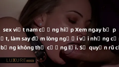 sex việt nam cưỡng hiếp Xem ngay bộ phim sex milf hot nhất, làm say đắm lòng người với những cảnh nóng bỏng không thể cưỡng lại. Sự quyến rũ của MILF sẽ khiến bạn mãnh liệt!
