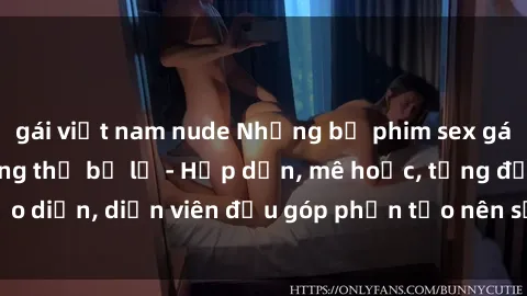 gái việt nam nude Những bộ phim sex gái già đỉnh cao không thể bỏ lỡ - Hấp dẫn, mê hoặc, từng đạo diễn, diễn viên đều góp phần tạo nên sự hấp dẫn, kích thích.