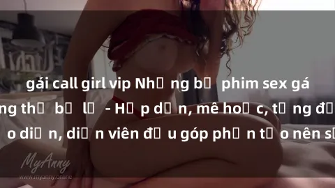 gái call girl vip Những bộ phim sex gái già đỉnh cao không thể bỏ lỡ - Hấp dẫn, mê hoặc, từng đạo diễn, diễn viên đều góp phần tạo nên sự hấp dẫn, kích thích.