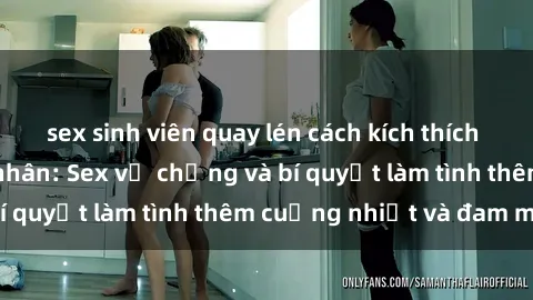 sex sinh viên quay lén cách kích thích đam mê trong hôn nhân: Sex vợ chồng và bí quyết làm tình thêm cuồng nhiệt và đam mê
