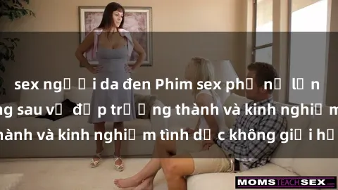 sex người da đen Phim sex phụ nữ lớn tuổi: Sức hút đằng sau vẻ đẹp trưởng thành và kinh nghiệm tình dục không giới hạn