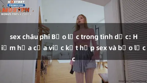 sex châu phi Bạo lực trong tình dục: Hiểm họa của việc kết hợp sex và bạo lực