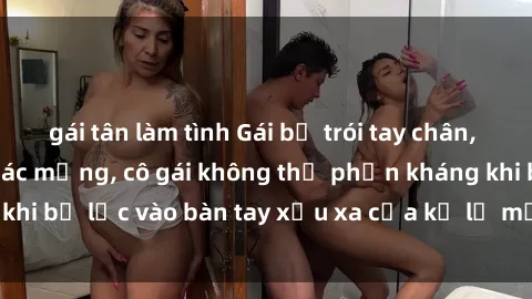 gái tân làm tình Gái bị trói tay chân, bất lực trong cơn ác mộng, cô gái không thể phản kháng khi bị lạc vào bàn tay xấu xa của kẻ lạ mặt muốn làm tình.